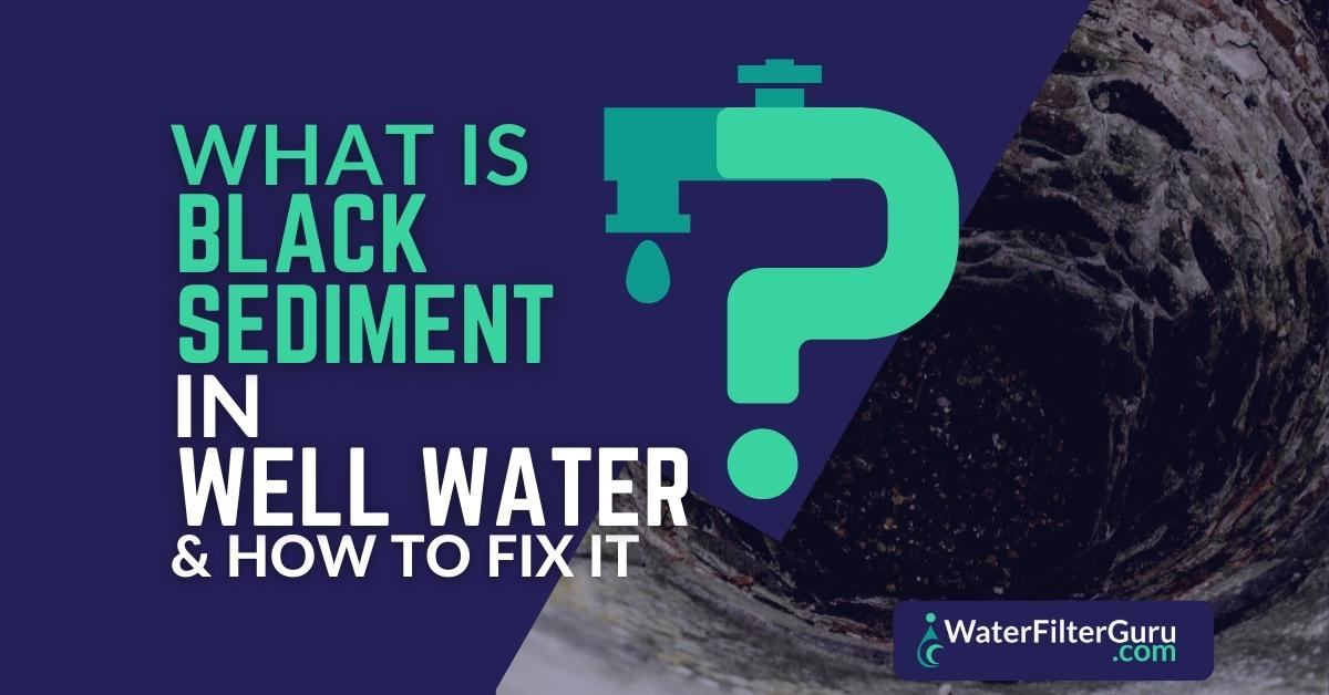 8 Causes of Black Sediment in Well Water + How to Fix Them