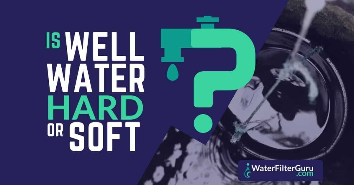 Is Well Water Hard Or Soft? (A Well Expert Explains)