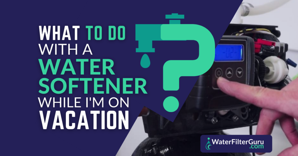 What To Do With A Water Softener While I'm On Vacation